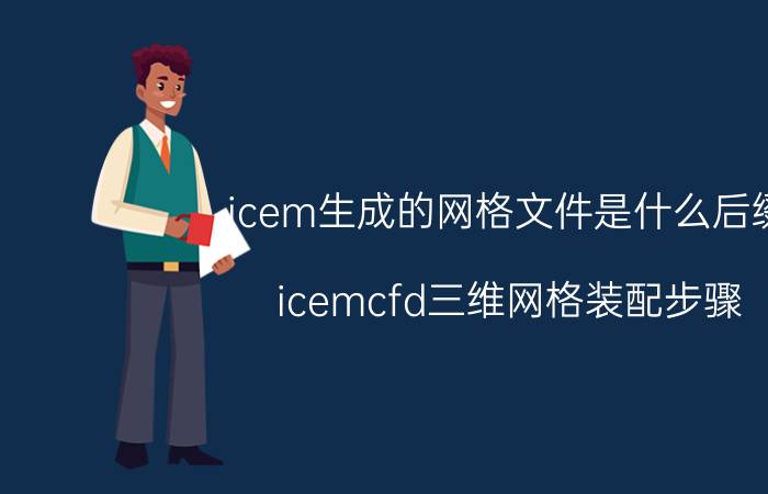 icem生成的网格文件是什么后缀 icemcfd三维网格装配步骤？